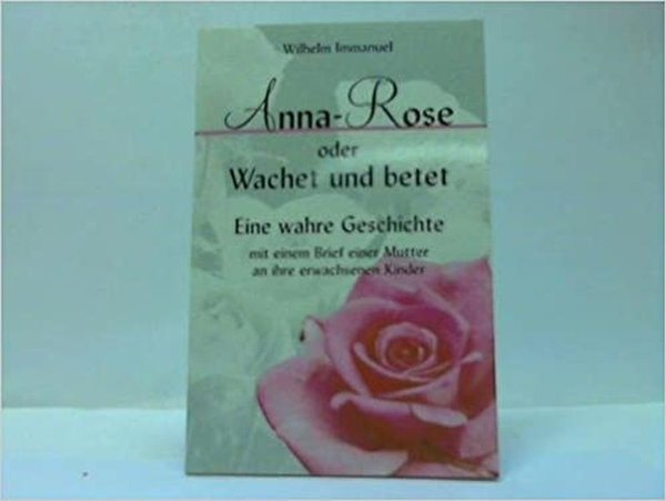 Immanuel, Wilhelm: ANNA-ROSE ODER WACHET UND BETET - Eine wahre Geschichte mit einem Brief einer Mu